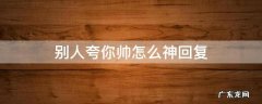 别人夸你帅怎么神回复 别人夸你帅怎么神回复表情