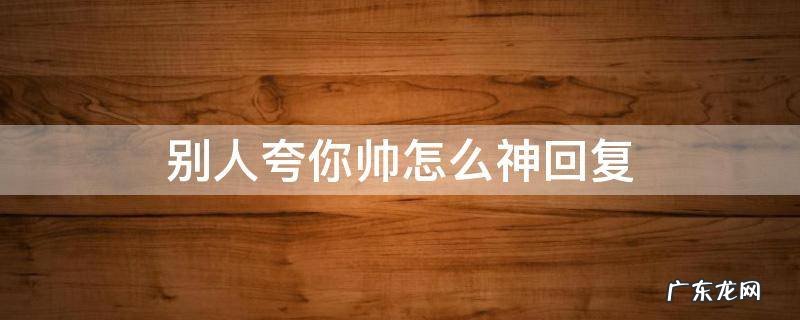 别人夸你帅怎么神回复 别人夸你帅怎么神回复表情