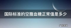 国际标准的空腹血糖正常值是多少 国际标准空腹血糖低于多少正常