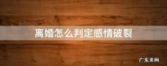离婚怎么判定感情破裂 离婚怎么认定感情破裂