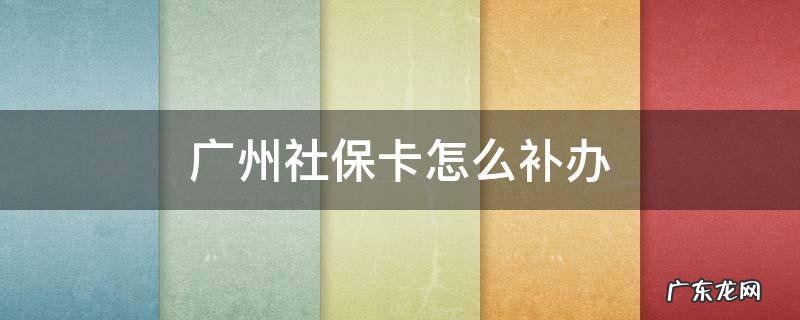 广州社保卡怎么补办 广州补办社保卡去哪里办理