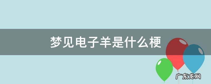 梦见电子羊是什么梗 梦到电子羊是啥