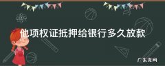 银行抵押他项权证几天放款 他项权证抵押给银行多久放款