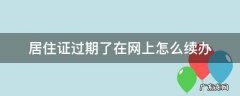 居住证过期了在网上怎么办理 居住证过期了在网上怎么续办