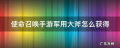 使命召唤手游军用大斧怎么获得视频 使命召唤手游军用大斧怎么获得