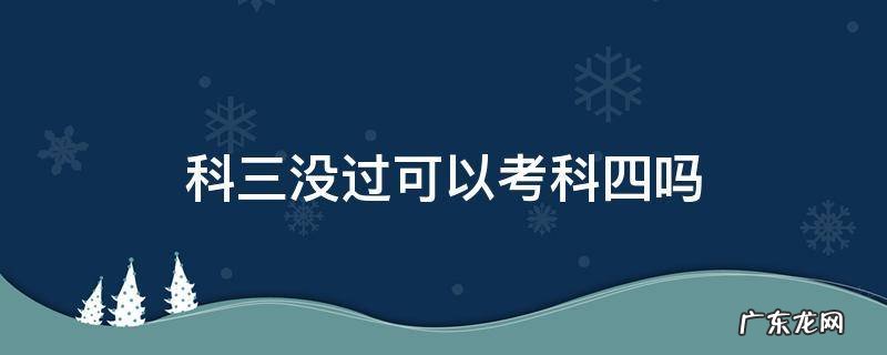 科三没过可以考科四吗 b2科三没过可以考科四吗
