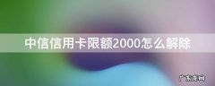 中信银行限额了怎么办 中信信用卡限额2000怎么解除