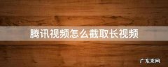 腾讯视频怎么截取长视频 腾讯视频怎么截取长视频长于30秒