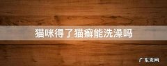 猫咪得了猫癣能洗澡吗 猫咪得了猫癣可以洗澡吗?