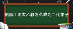 烟雨江湖太乙教怎么成为二代弟子 烟雨江湖太乙教怎么成为一阶弟子
