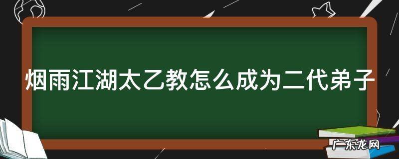 烟雨江湖太乙教怎么成为二代弟子 烟雨江湖太乙教怎么成为一阶弟子