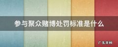 聚众赌博对于参与赌博人的处罚 参与聚众赌博处罚标准是什么