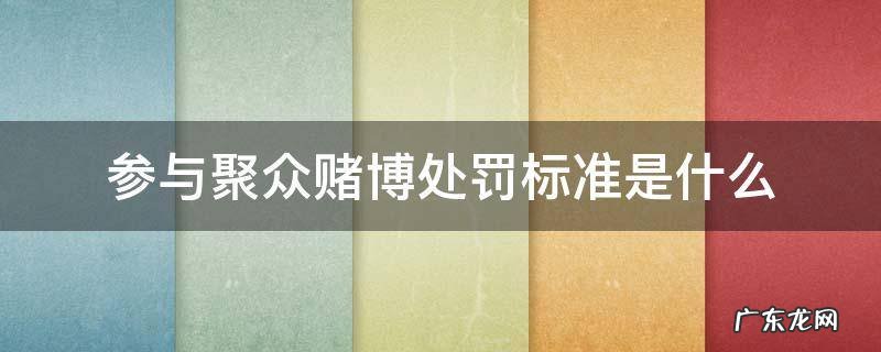 聚众赌博对于参与赌博人的处罚 参与聚众赌博处罚标准是什么