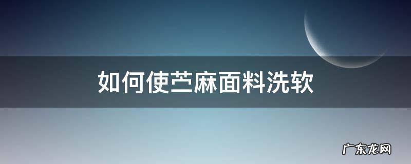 如何使苎麻面料洗软 亚麻面料怎么洗才会柔软