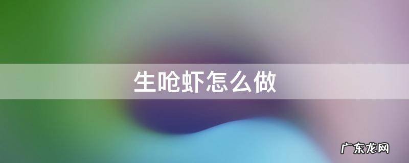 生呛虾怎么做 生呛虾怎么做是最好吃的