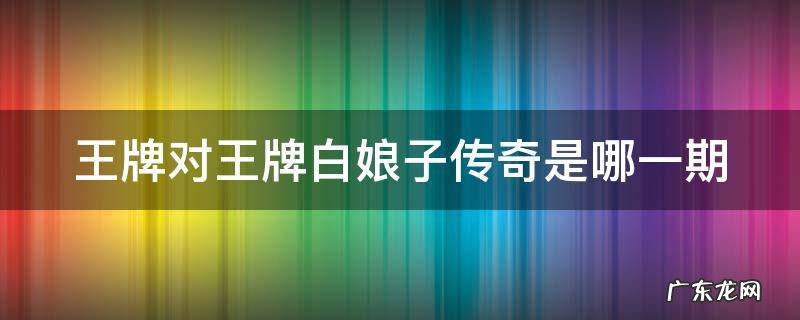 王牌对王牌新白娘子传奇是哪一期 王牌对王牌白娘子传奇是哪一期