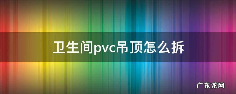 卫生间pvc吊顶怎么拆 卫生间pvc吊顶怎么拆开