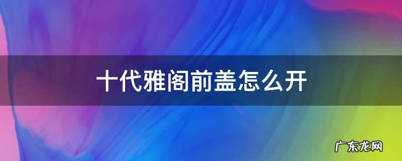 十代雅阁前盖怎么开 十代雅阁发动机盖子怎么打开