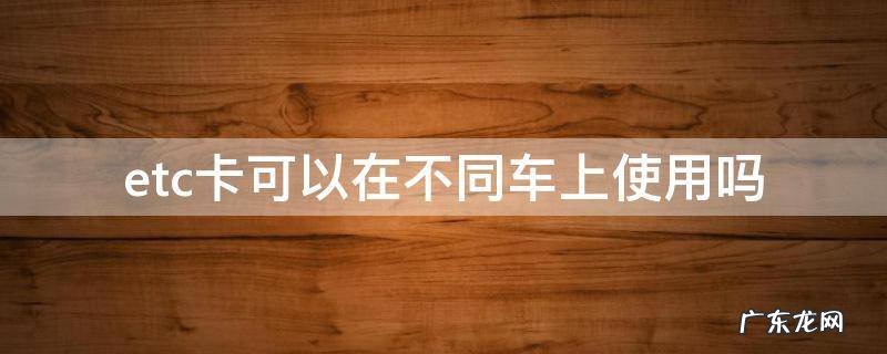 etc卡可以给别的车用吗 etc卡可以在不同车上使用吗