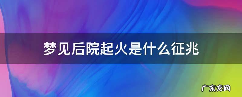梦见后院起火了 梦见后院起火是什么征兆
