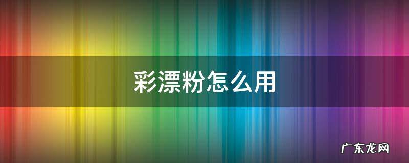 彩漂粉怎么用 活氧彩漂粉怎么用