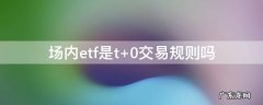 场内etf是t+0交易规则吗 场内etf买卖是t加0吗