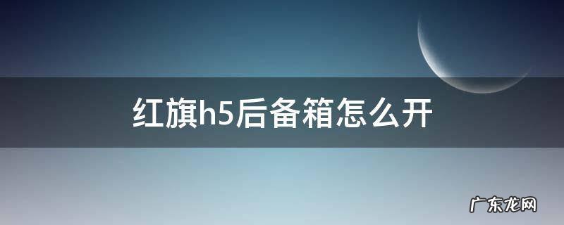 红旗h5后备箱怎么开 红旗h5车内怎么开后备箱