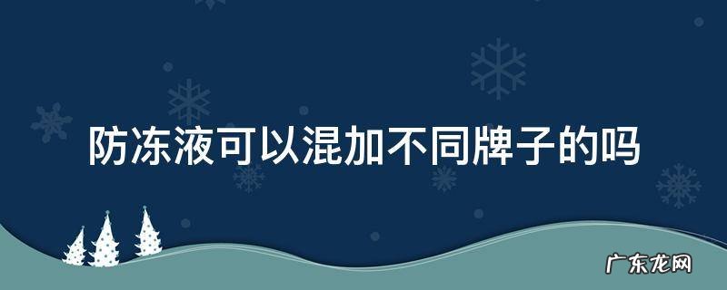 防冻液可以混加不同牌子的吗 红色防冻液可以混加不同牌子的吗