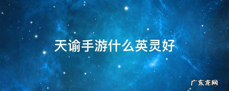 天谕手游什么英灵好 天谕手游那个英灵好