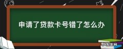 贷款卡号填错了下款了怎么办 申请了贷款卡号错了怎么办