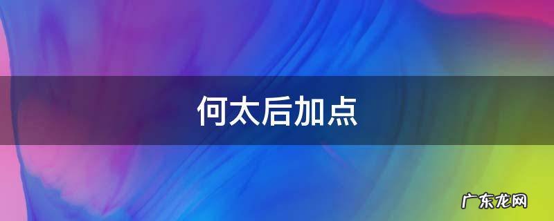 何太后加什么点 何太后加点