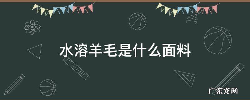 水溶羊毛是什么面料 水溶性羊毛是什么面料