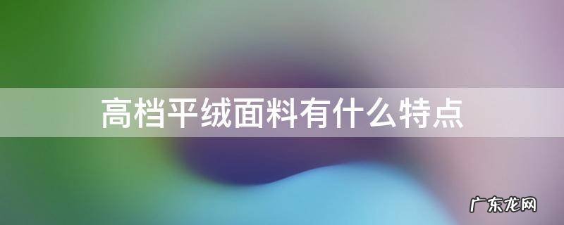 平绒面料有什么缺点 高档平绒面料有什么特点
