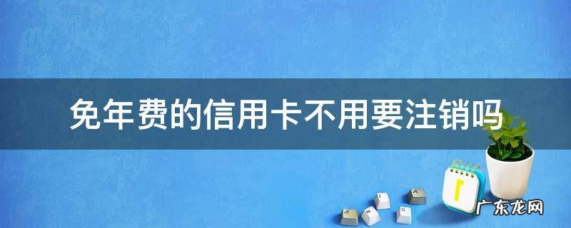 免年费的信用卡不用要注销吗 有免年费的信用卡吗
