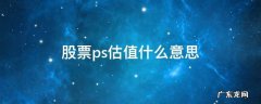 股票ps估值什么意思 ps估值和pe估值