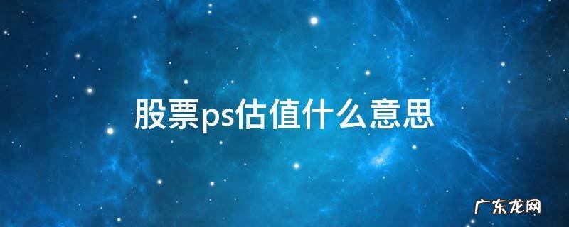股票ps估值什么意思 ps估值和pe估值