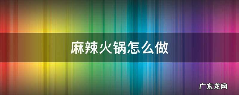 重庆麻辣火锅怎么做 麻辣火锅怎么做