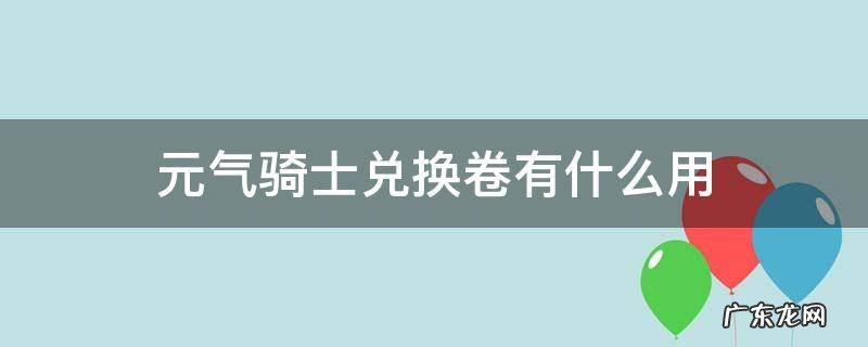 元气骑士兑换卷使用说明 元气骑士兑换卷有什么用