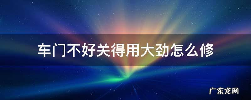 车门不好关得用大劲怎么修限位器 车门不好关得用大劲怎么修