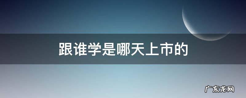 跟谁学在哪儿上市 跟谁学是哪天上市的
