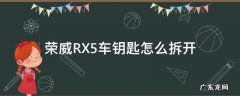 荣威rx5车钥匙怎么拆开? 荣威RX5车钥匙怎么拆开