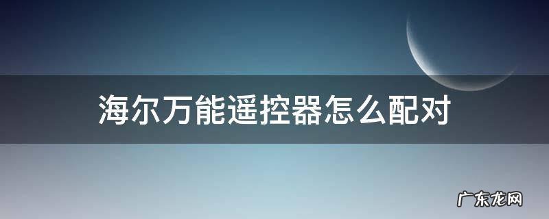 海尔万能遥控器怎么配对 海尔万能遥控器怎么配对空调