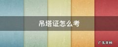 塔吊考证怎样考的 吊塔证怎么考