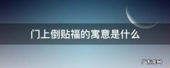 门上倒贴福的寓意是什么 门上倒贴福字寓意着什么