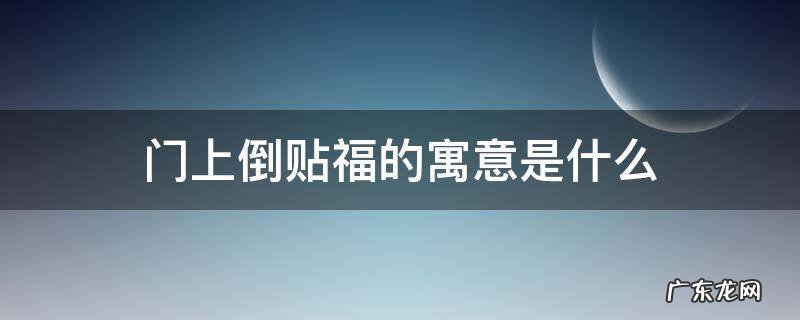 门上倒贴福的寓意是什么 门上倒贴福字寓意着什么