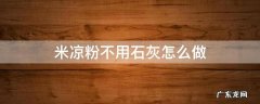 生石灰做米凉粉 米凉粉不用石灰怎么做