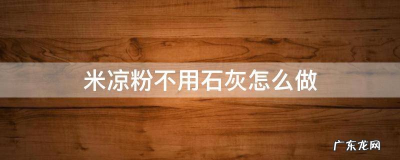 生石灰做米凉粉 米凉粉不用石灰怎么做