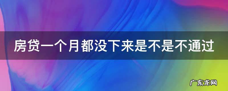 房贷1个月了还没批下来 房贷一个月都没下来是不是不通过