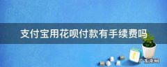 支付宝用花呗付款有手续费吗 使用支付宝花呗有手续费吗