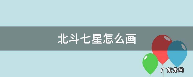北斗七星怎么画 北斗七星怎么画图片